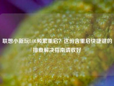 联想小新玩LOL频繁重启？这份含重启快捷键的排查解决指南请收好