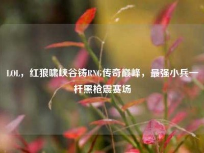 LOL，红狼啸峡谷铸RNG传奇巅峰，最强小兵一杆黑枪震赛场
