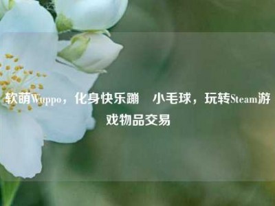 软萌Wuppo，化身快乐蹦跶小毛球，玩转Steam游戏物品交易