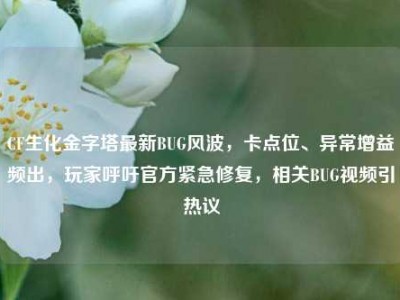 CF生化金字塔最新BUG风波，卡点位、异常增益频出，玩家呼吁官方紧急修复，相关BUG视频引热议