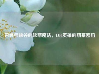 召唤师峡谷的软萌魔法，LOL英雄的萌系密码