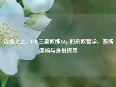 边缘之上，LOL三星教练Edge的执教哲学、赛场回响与身份探寻
