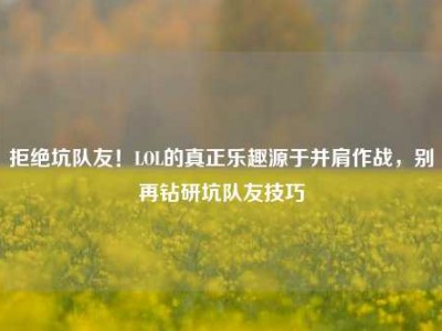 拒绝坑队友！LOL的真正乐趣源于并肩作战，别再钻研坑队友技巧
