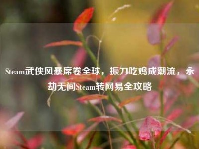 Steam武侠风暴席卷全球，振刀吃鸡成潮流，永劫无间Steam转网易全攻略