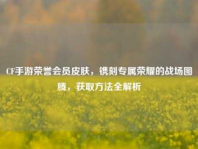 CF手游荣誉会员皮肤，镌刻专属荣耀的战场图腾，获取方法全解析