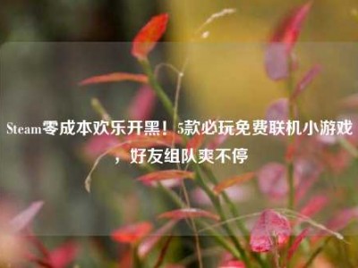 Steam零成本欢乐开黑！5款必玩免费联机小游戏，好友组队爽不停