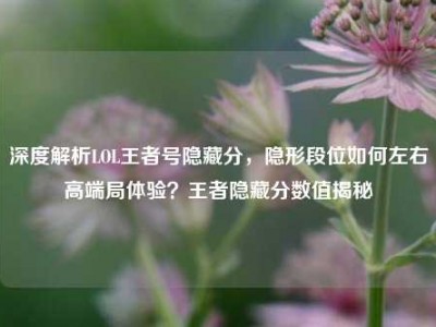 深度解析LOL王者号隐藏分，隐形段位如何左右高端局体验？王者隐藏分数值揭秘