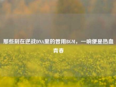 那些刻在逆战DNA里的曾用BGM，一响便是热血青春