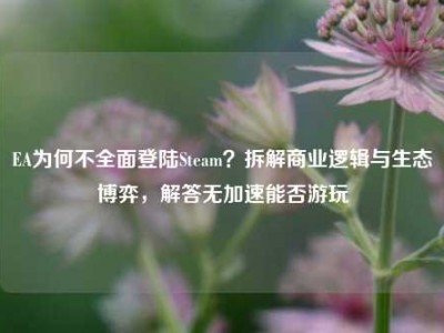 EA为何不全面登陆Steam？拆解商业逻辑与生态博弈，解答无加速能否游玩