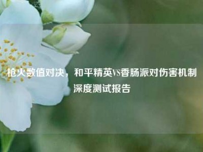 枪火数值对决，和平精英VS香肠派对伤害机制深度测试报告