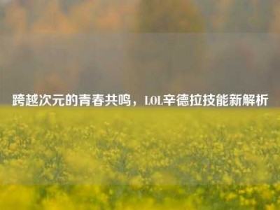 跨越次元的青春共鸣，LOL辛德拉技能新解析