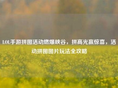 LOL手游拼图活动燃爆峡谷，拼高光赢惊喜，活动拼图图片玩法全攻略