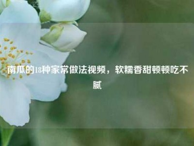 南瓜的18种家常做法视频，软糯香甜顿顿吃不腻