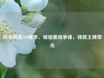 和平精英SS9赛季，烽烟赛场争锋，铸就王牌荣光