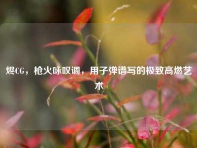 烬CG，枪火咏叹调，用子弹谱写的极致高燃艺术