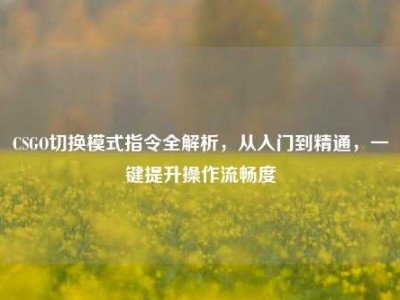 CSGO切换模式指令全解析，从入门到精通，一键提升操作流畅度