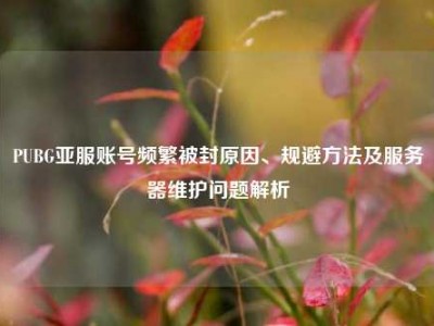 PUBG亚服账号频繁被封原因、规避方法及服务器维护问题解析