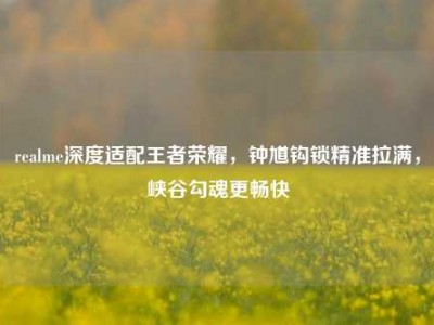 realme深度适配王者荣耀，钟馗钩锁精准拉满，峡谷勾魂更畅快