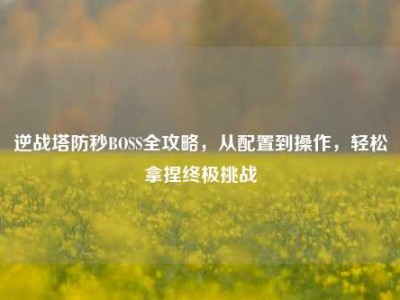 逆战塔防秒BOSS全攻略，从配置到操作，轻松拿捏终极挑战