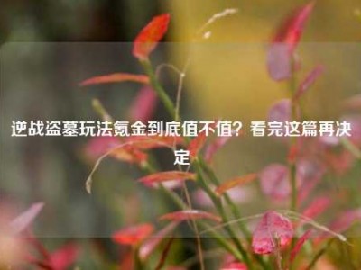 逆战盗墓玩法氪金到底值不值？看完这篇再决定