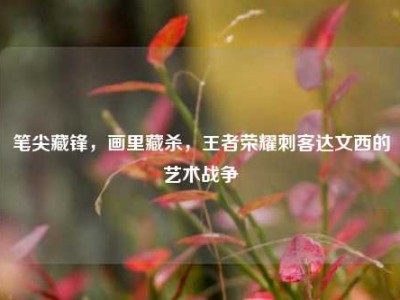 笔尖藏锋，画里藏杀，王者荣耀刺客达文西的艺术战争