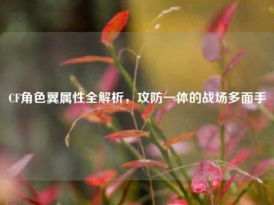 CF角色翼属性全解析，攻防一体的战场多面手