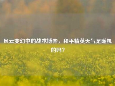 风云变幻中的战术博弈，和平精英天气是随机的吗？