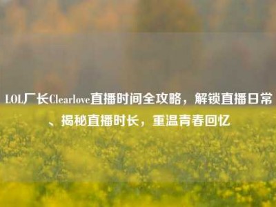 LOL厂长Clearlove直播时间全攻略，解锁直播日常、揭秘直播时长，重温青春回忆