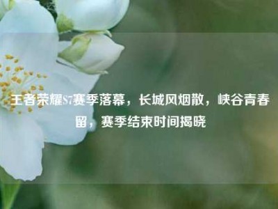 王者荣耀S7赛季落幕，长城风烟散，峡谷青春留，赛季结束时间揭晓