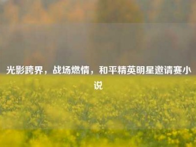 光影跨界，战场燃情，和平精英明星邀请赛小说