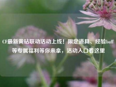 CF最新黄钻联动活动上线！限定道具、经验buff等专属福利等你来拿，活动入口看这里