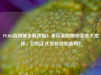 PUBG自闭城全新改版！老玩家的刚枪圣地大变样，它的正式名称你知道吗？