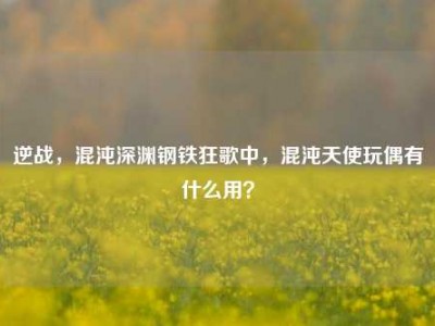 逆战，混沌深渊钢铁狂歌中，混沌天使玩偶有什么用？