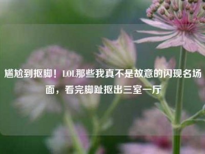 尴尬到抠脚！LOL那些我真不是故意的闪现名场面，看完脚趾抠出三室一厅