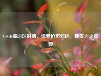 CSGO撞地球时刻，像素枪声炸响，现实为之震颤