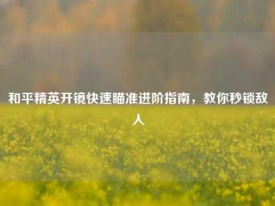 和平精英开镜快速瞄准进阶指南，教你秒锁敌人