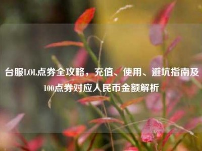 台服LOL点券全攻略，充值、使用、避坑指南及100点券对应人民币金额解析