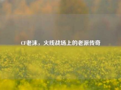 CF老沫，火线战场上的老派传奇