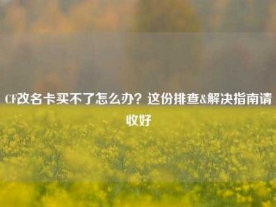 CF改名卡买不了怎么办？这份排查&解决指南请收好