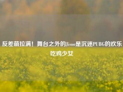 反差萌拉满！舞台之外的Jisoo是沉迷PUBG的欢乐吃鸡少女