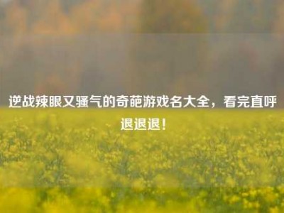 逆战辣眼又骚气的奇葩游戏名大全，看完直呼退退退！