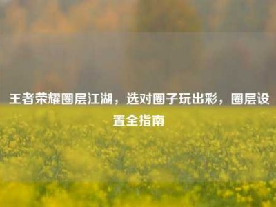 王者荣耀圈层江湖，选对圈子玩出彩，圈层设置全指南