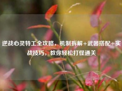 逆战心灵特工全攻略，机制拆解+武器搭配+实战技巧，教你轻松打怪通关