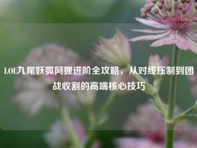 LOL九尾妖狐阿狸进阶全攻略，从对线压制到团战收割的高端核心技巧