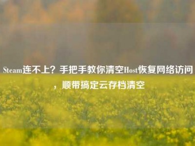 Steam连不上？手把手教你清空Host恢复网络访问，顺带搞定云存档清空
