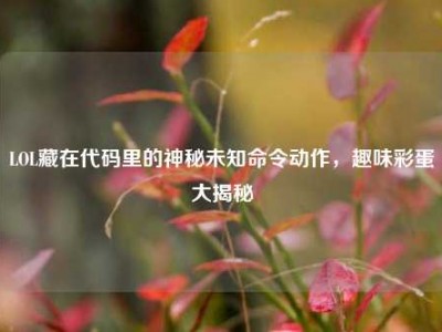 LOL藏在代码里的神秘未知命令动作，趣味彩蛋大揭秘