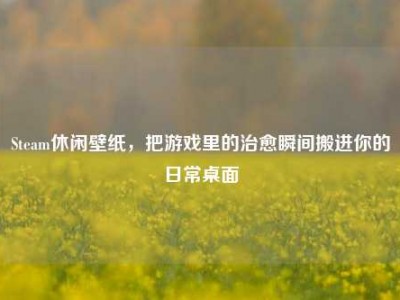 Steam休闲壁纸，把游戏里的治愈瞬间搬进你的日常桌面