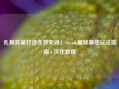 扎根异星打造生存史诗！Steam星球基地玩法指南+汉化教程