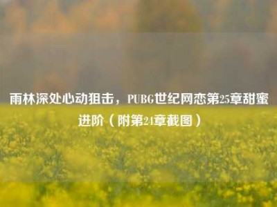 雨林深处心动狙击，PUBG世纪网恋第25章甜蜜进阶（附第24章截图）