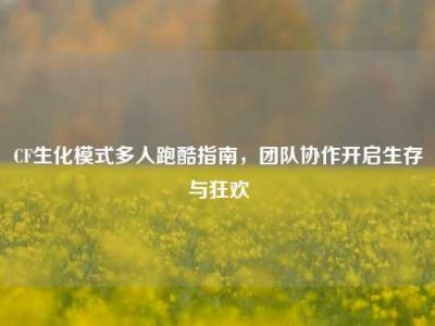 CF生化模式多人跑酷指南，团队协作开启生存与狂欢